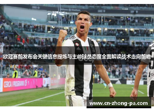 欧冠赛前发布会关键信息提炼与主帅球员态度全面解读战术走向前瞻