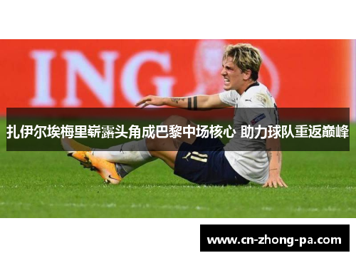 扎伊尔埃梅里崭露头角成巴黎中场核心 助力球队重返巅峰
