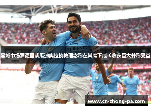 曼城中场罗德里谈瓜迪奥拉执教理念称在其麾下成长收获巨大并称受益 曼城中场罗德里谈瓜迪奥拉执教理念称在其麾下成长收获巨大并称受益
